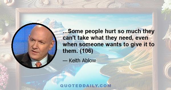 ...Some people hurt so much they can't take what they need, even when someone wants to give it to them. (106)