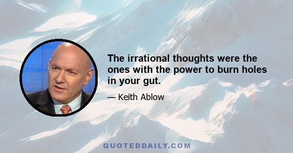 The irrational thoughts were the ones with the power to burn holes in your gut.