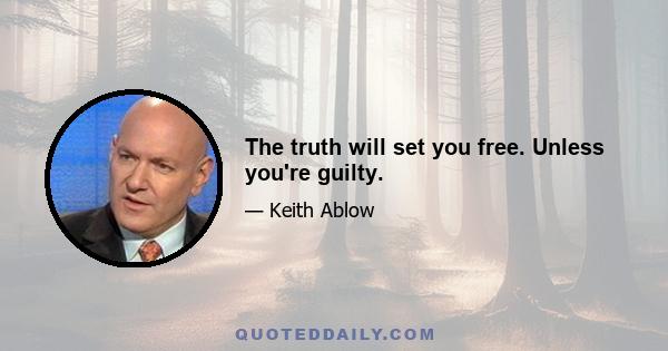 The truth will set you free. Unless you're guilty.