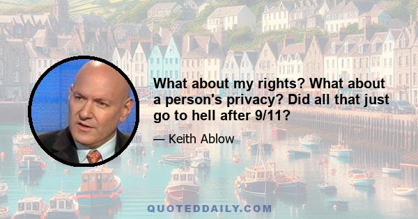 What about my rights? What about a person's privacy? Did all that just go to hell after 9/11?