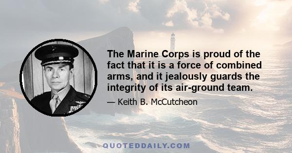 The Marine Corps is proud of the fact that it is a force of combined arms, and it jealously guards the integrity of its air-ground team.