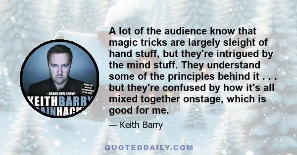 A lot of the audience know that magic tricks are largely sleight of hand stuff, but they're intrigued by the mind stuff. They understand some of the principles behind it . . . but they're confused by how it's all mixed