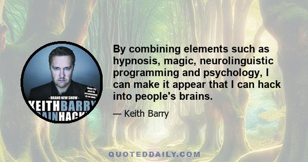 By combining elements such as hypnosis, magic, neurolinguistic programming and psychology, I can make it appear that I can hack into people's brains.