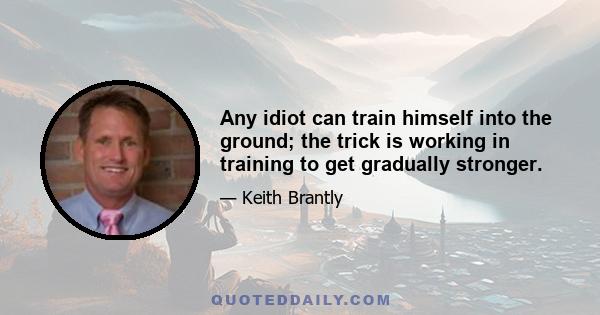 Any idiot can train himself into the ground; the trick is working in training to get gradually stronger.