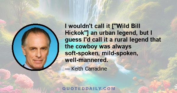 I wouldn't call it [Wild Bill Hickok] an urban legend, but I guess I'd call it a rural legend that the cowboy was always soft-spoken, mild-spoken, well-mannered.