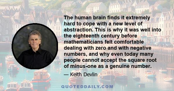 The human brain finds it extremely hard to cope with a new level of abstraction. This is why it was well into the eighteenth century before mathematicians felt comfortable dealing with zero and with negative numbers,