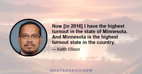 Now [in 2016] I have the highest turnout in the state of Minnesota. And Minnesota is the highest turnout state in the country.