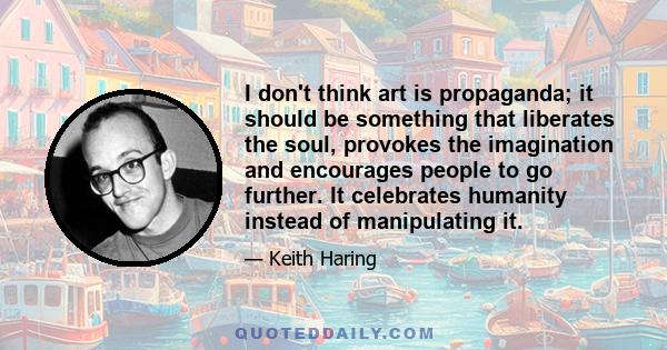 I don't think art is propaganda; it should be something that liberates the soul, provokes the imagination and encourages people to go further. It celebrates humanity instead of manipulating it.