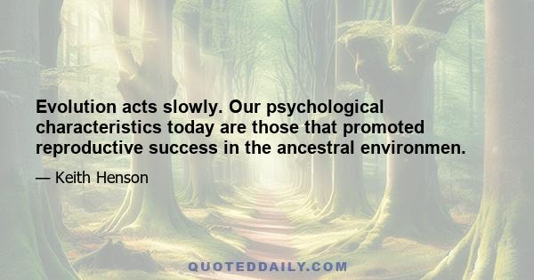 Evolution acts slowly. Our psychological characteristics today are those that promoted reproductive success in the ancestral environmen.