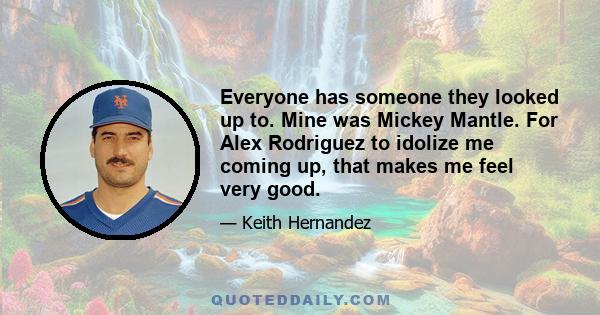 Everyone has someone they looked up to. Mine was Mickey Mantle. For Alex Rodriguez to idolize me coming up, that makes me feel very good.