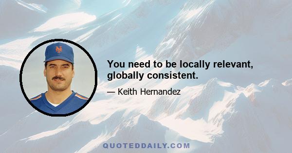 You need to be locally relevant, globally consistent.