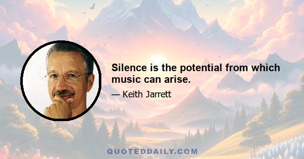 Silence is the potential from which music can arise.