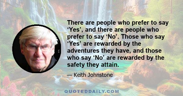 There are people who prefer to say ‘Yes’, and there are people who prefer to say ‘No’. Those who say ‘Yes’ are rewarded by the adventures they have, and those who say ‘No’ are rewarded by the safety they attain.