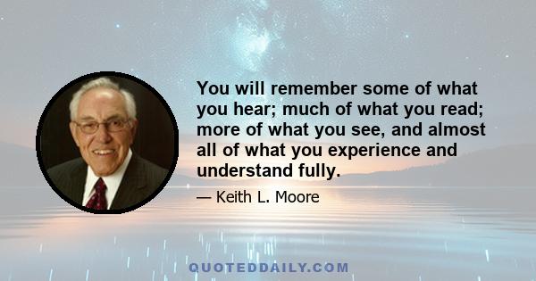 You will remember some of what you hear; much of what you read; more of what you see, and almost all of what you experience and understand fully.