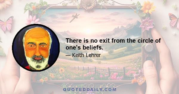 There is no exit from the circle of one's beliefs.