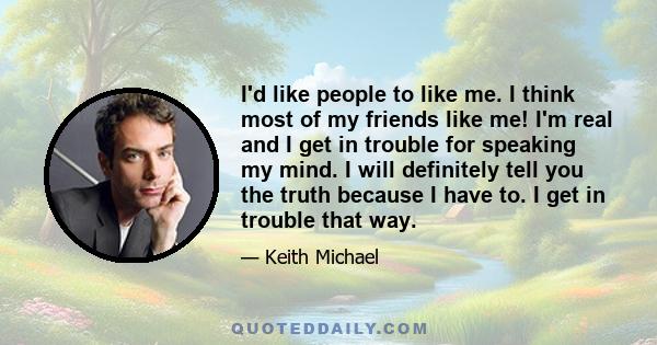I'd like people to like me. I think most of my friends like me! I'm real and I get in trouble for speaking my mind. I will definitely tell you the truth because I have to. I get in trouble that way.