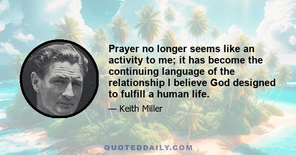 Prayer no longer seems like an activity to me; it has become the continuing language of the relationship I believe God designed to fulfill a human life.