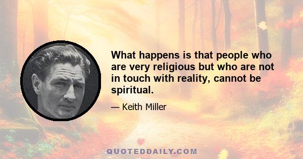 What happens is that people who are very religious but who are not in touch with reality, cannot be spiritual.