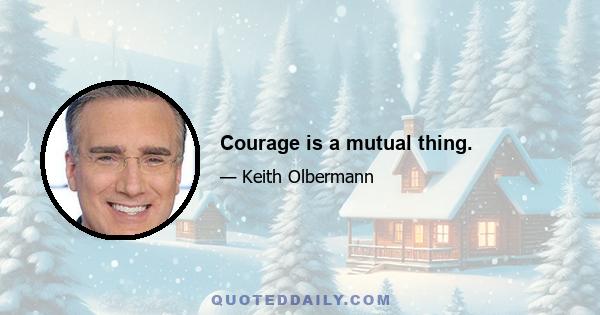 Courage is a mutual thing.