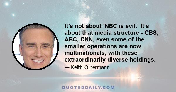 It's not about 'NBC is evil.' It's about that media structure - CBS, ABC, CNN, even some of the smaller operations are now multinationals, with these extraordinarily diverse holdings.