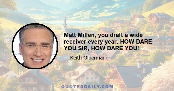 Matt Millen, you draft a wide receiver every year. HOW DARE YOU SIR, HOW DARE YOU!