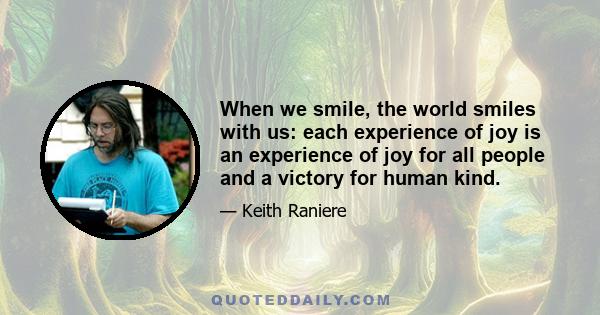 When we smile, the world smiles with us: each experience of joy is an experience of joy for all people and a victory for human kind.