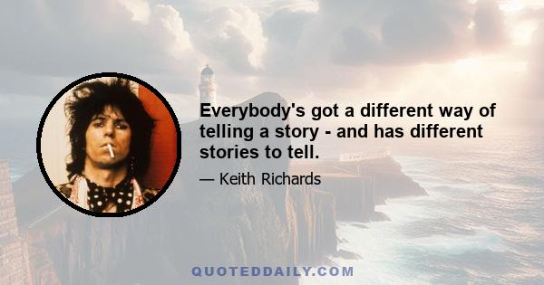 Everybody's got a different way of telling a story - and has different stories to tell.