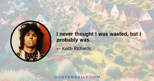 I never thought I was wasted, but I probably was.