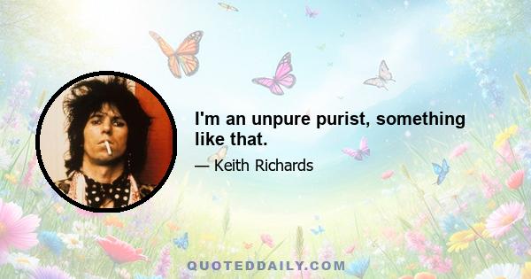 I'm an unpure purist, something like that.