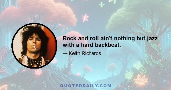 Rock and roll ain't nothing but jazz with a hard backbeat.