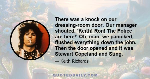 There was a knock on our dressing-room door. Our manager shouted, 'Keith! Ron! The Police are here!' Oh, man, we panicked, flushed everything down the john. Then the door opened and it was Stewart Copeland and Sting.