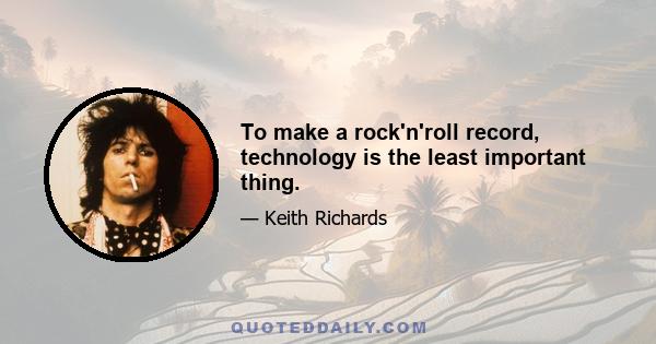 To make a rock'n'roll record, technology is the least important thing.