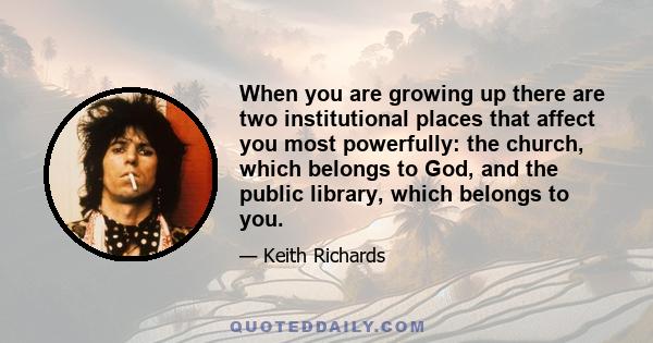 When you are growing up there are two institutional places that affect you most powerfully: the church, which belongs to God, and the public library, which belongs to you.