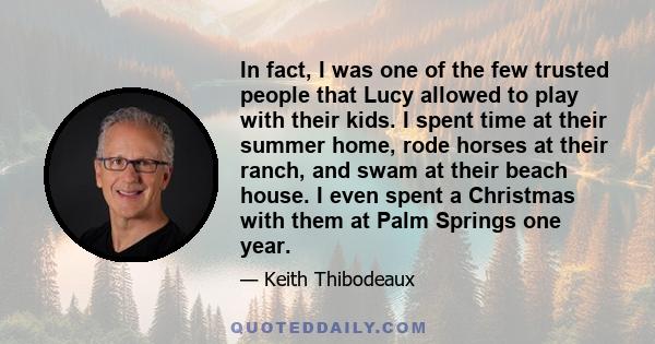 In fact, I was one of the few trusted people that Lucy allowed to play with their kids. I spent time at their summer home, rode horses at their ranch, and swam at their beach house. I even spent a Christmas with them at 