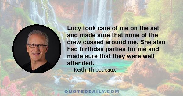 Lucy took care of me on the set, and made sure that none of the crew cussed around me. She also had birthday parties for me and made sure that they were well attended.