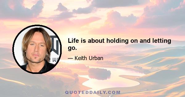 Life is about holding on and letting go.