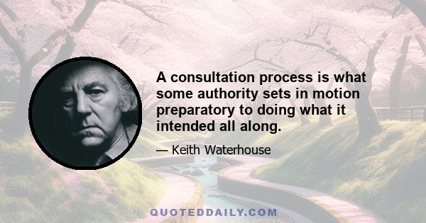 A consultation process is what some authority sets in motion preparatory to doing what it intended all along.