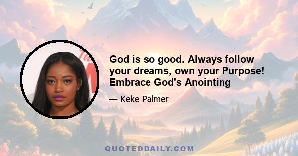 God is so good. Always follow your dreams, own your Purpose! Embrace God's Anointing