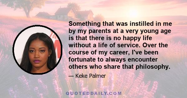 Something that was instilled in me by my parents at a very young age is that there is no happy life without a life of service.