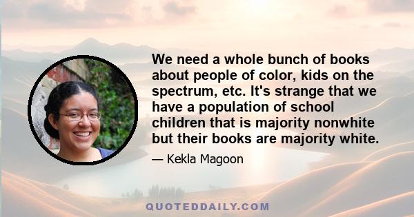 We need a whole bunch of books about people of color, kids on the spectrum, etc. It's strange that we have a population of school children that is majority nonwhite but their books are majority white.