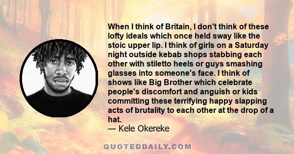 When I think of Britain, I don't think of these lofty ideals which once held sway like the stoic upper lip. I think of girls on a Saturday night outside kebab shops stabbing each other with stiletto heels or guys