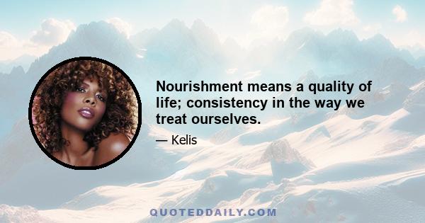 Nourishment means a quality of life; consistency in the way we treat ourselves.