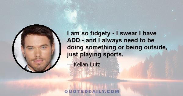 I am so fidgety - I swear I have ADD - and I always need to be doing something or being outside, just playing sports.