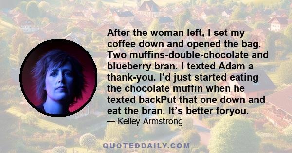 After the woman left, I set my coffee down and opened the bag. Two muffins-double-chocolate and blueberry bran. I texted Adam a thank-you. I’d just started eating the chocolate muffin when he texted backPut that one