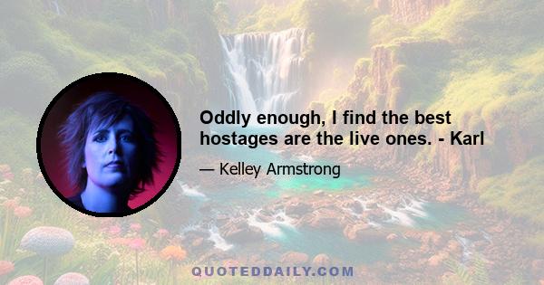 Oddly enough, I find the best hostages are the live ones. - Karl