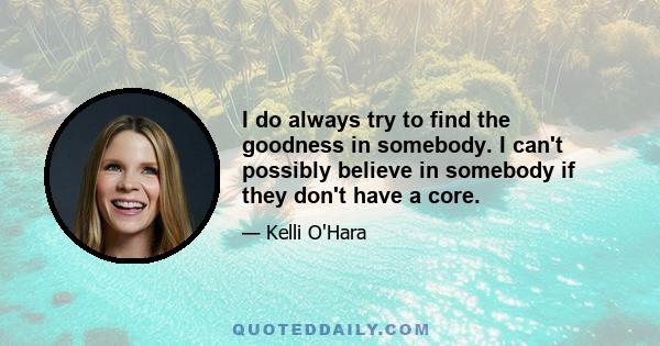 I do always try to find the goodness in somebody. I can't possibly believe in somebody if they don't have a core.