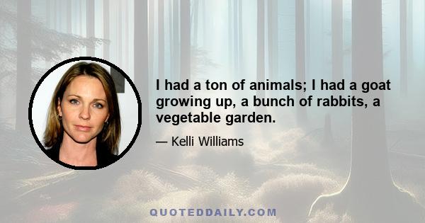 I had a ton of animals; I had a goat growing up, a bunch of rabbits, a vegetable garden.