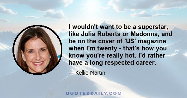 I wouldn't want to be a superstar, like Julia Roberts or Madonna, and be on the cover of 'US' magazine when I'm twenty - that's how you know you're really hot. I'd rather have a long respected career.