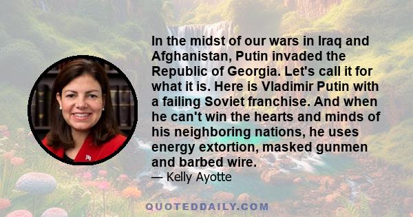 In the midst of our wars in Iraq and Afghanistan, Putin invaded the Republic of Georgia. Let's call it for what it is. Here is Vladimir Putin with a failing Soviet franchise. And when he can't win the hearts and minds