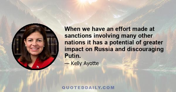 When we have an effort made at sanctions involving many other nations it has a potential of greater impact on Russia and discouraging Putin.